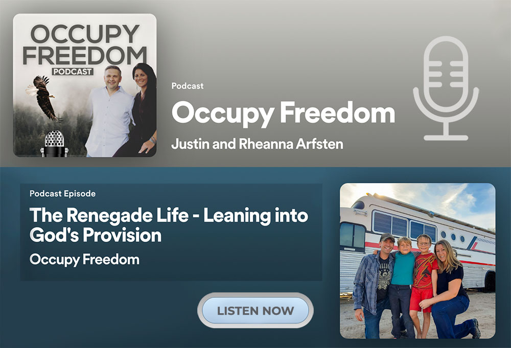 We had the pleasure of being guests on our dear friends, Justin and Rheanna Arfsten's podcast, Occupy Freedom Podcast, discussing what it looks like to lean into God's provision in our lives. We had a ton of fun discussing how we started the journey of living and traveling in a bus, what it has been like as well as how we have been able to see the hand of God bring provision when we obey what he is calling us to do.